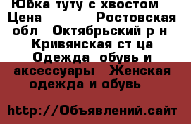 Юбка туту с хвостом! › Цена ­ 1 100 - Ростовская обл., Октябрьский р-н, Кривянская ст-ца Одежда, обувь и аксессуары » Женская одежда и обувь   